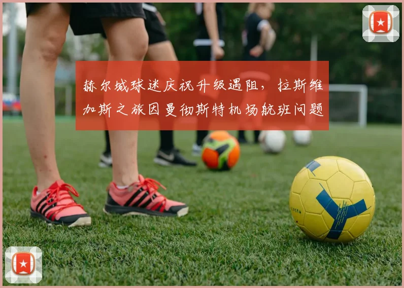 赫尔城球迷庆祝升级遇阻,拉斯维加斯之旅因曼彻斯特机场航班问题搁浅