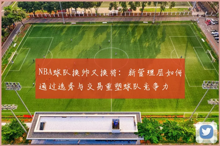 NBA球队换帅又换将：新管理层如何通过选秀与交易重塑球队竞争力