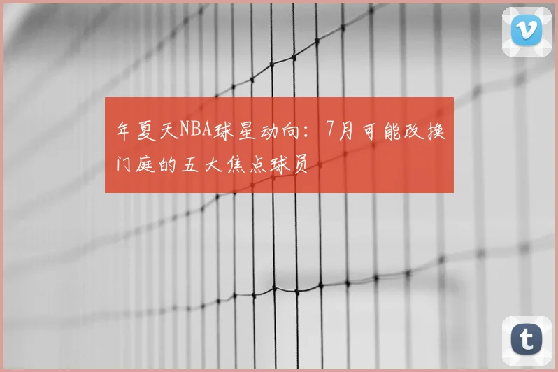年夏天NBA球星动向：7月可能改换门庭的五大焦点球员