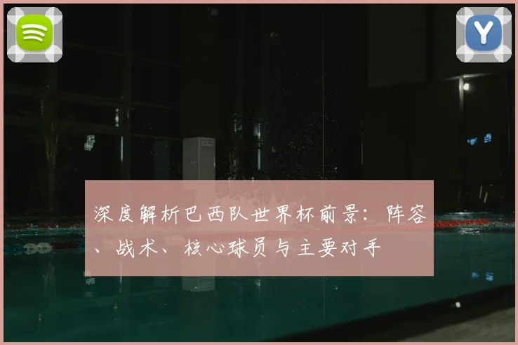 深度解析巴西队世界杯前景：阵容、战术、核心球员与主要对手