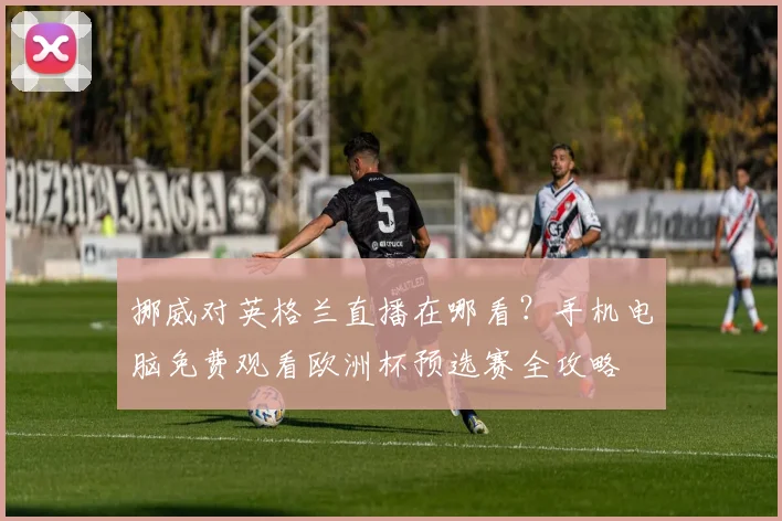 挪威对英格兰直播在哪看？手机电脑免费观看欧洲杯预选赛全攻略