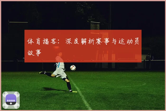 体育播客：深度解析赛事与运动员故事