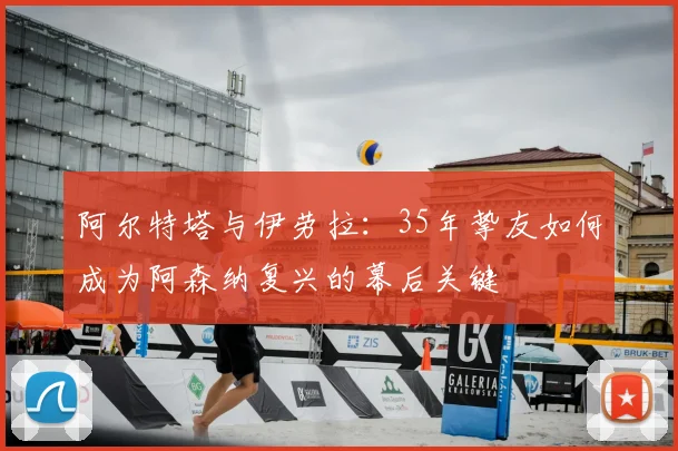 阿尔特塔与伊劳拉：35年挚友如何成为阿森纳复兴的幕后关键