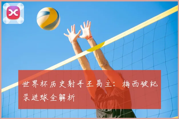世界杯历史射手王易主：梅西破纪录进球全解析