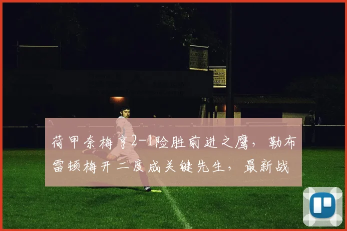 荷甲奈梅亨2-1险胜前进之鹰，勒布雷顿梅开二度成关键先生，最新战报分析