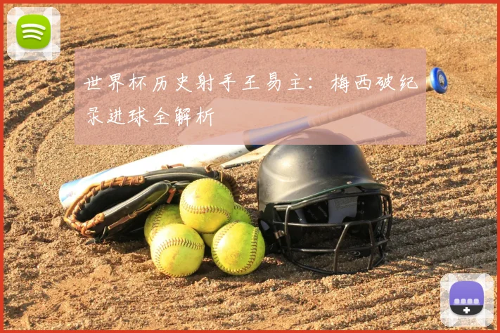 世界杯历史射手王易主：梅西破纪录进球全解析