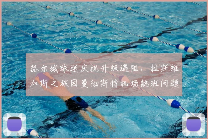 赫尔城球迷庆祝升级遇阻，拉斯维加斯之旅因曼彻斯特机场航班问题搁浅