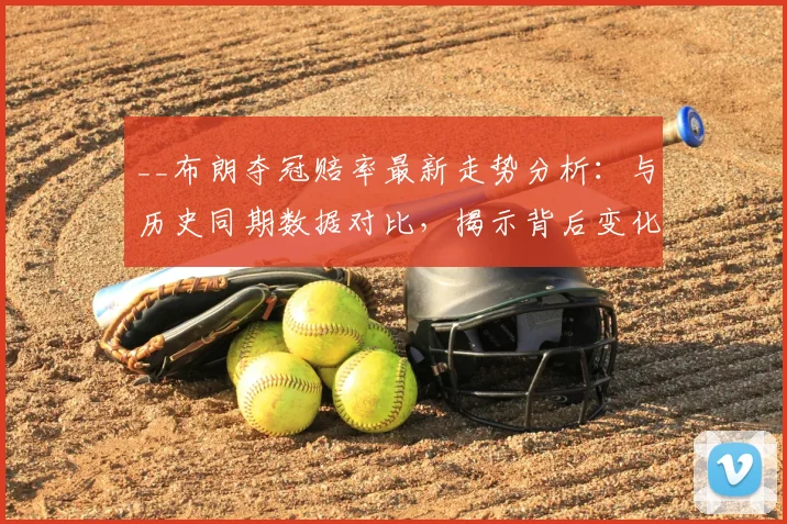 __布朗夺冠赔率最新走势分析:与历史同期数据对比,揭示背后变化__