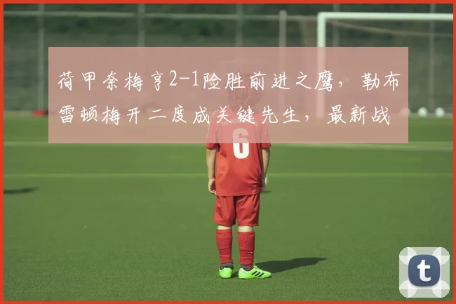 荷甲奈梅亨2-1险胜前进之鹰,勒布雷顿梅开二度成关键先生,最新战报分析