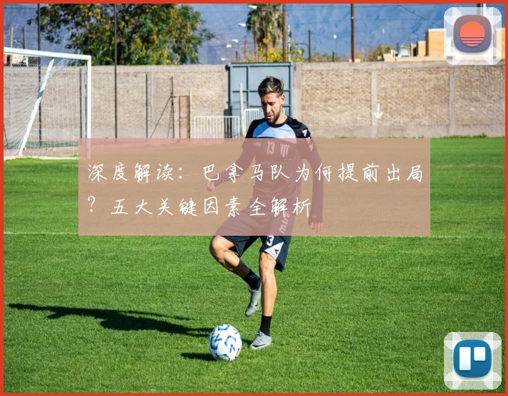 深度解读:巴拿马队为何提前出局?五大关键因素全解析