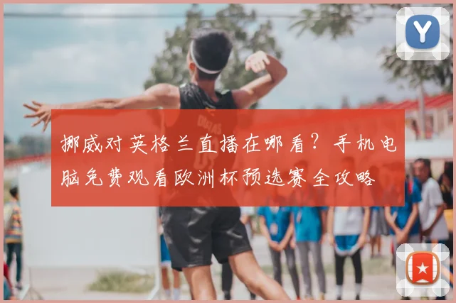 挪威对英格兰直播在哪看?手机电脑免费观看欧洲杯预选赛全攻略